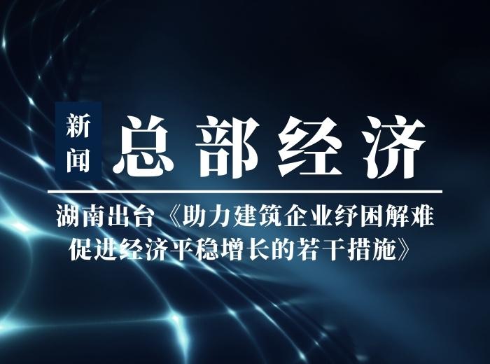 湖南出臺(tái)《助力建筑企業(yè)紓困解難促進(jìn)經(jīng)濟(jì)平穩(wěn)增長(zhǎng)的若干措施》